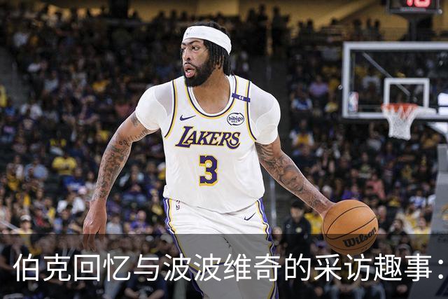 伯克回忆与波波维奇的采访趣事：他脸红了，那段话最终被删去